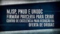 MJSP, PNUD e UNODC firmam parceria para criar Centro de Excelência para Redução da Oferta de Drogas