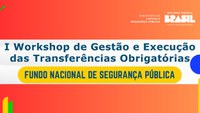 MJSP promove I Workshop de Gestão e Execução das Transferências Obrigatórias do Fundo Nacional de Segurança Pública