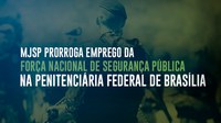 MJSP prorroga emprego da Força Nacional de Segurança Pública na Penitenciária Federal de Brasília