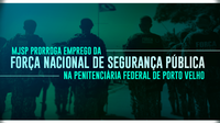 MJSP prorroga emprego da Força Nacional de Segurança Pública na Penitenciária Federal de Porto Velho