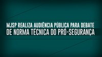 MJSP realiza audiência pública para debate de norma técnica do Pró-segurança