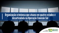 Organização criminosa que atuava em quatro estados é desarticulada na Operação Conexão Sul