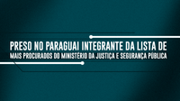 Preso no Paraguai integrante da lista de mais procurados do Ministério da Justiça e Segurança Pública