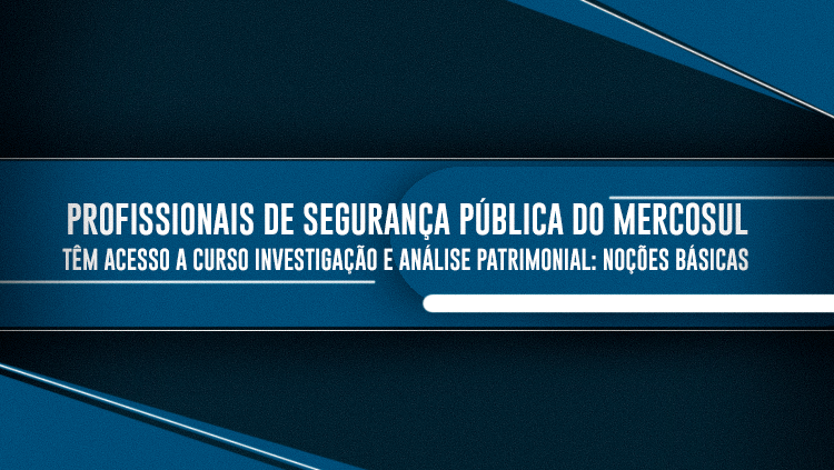 Profissionais de Segurança Pública do Mercosul têm acesso a curso Investigação e Análise Patrimonial Noções Básicas.png