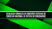 Resolução formaliza as Comissões Especiais do Conselho Nacional de Defesa do Consumidor