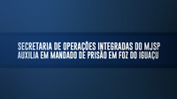 Secretaria de Operações Integradas do MJSP auxilia em mandado de prisão em Foz do Iguaçu