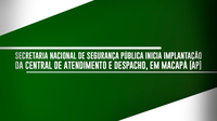 Secretaria Nacional de Segurança Pública inicia implantação da Central de Atendimento e Despacho, em Macapá (AP)