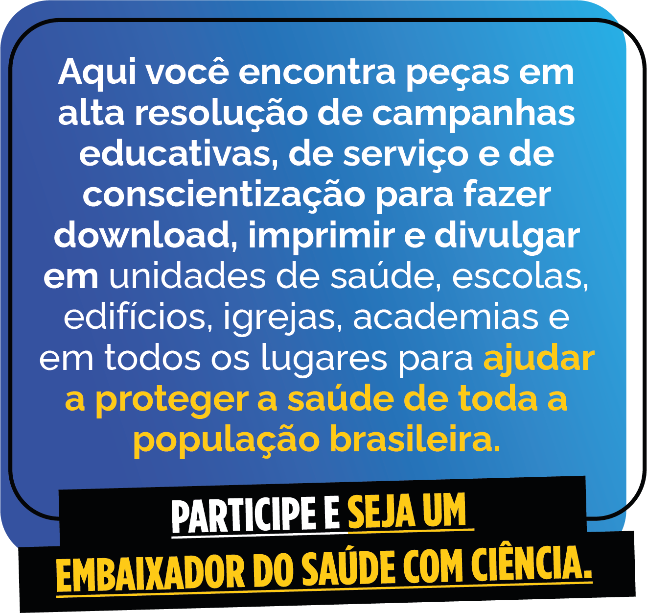 Saúde com Ciência - Aqui você encontra peças em alta resolução de campanhas educativas, de serviço e de conscientização para fazer download, imprimir e divulgar em unidade de saúde, escolas, edifícios, igrejas, academias e em todos os lugares para ajudar a proteger a saúde de toda a população brasileira.