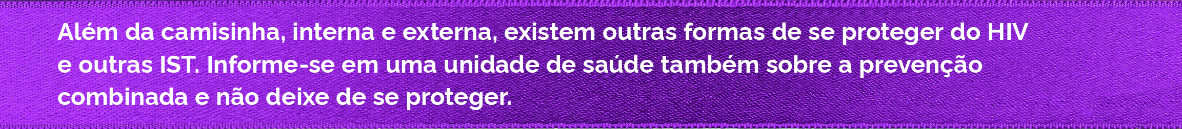 Além da camisinha, interna e externa, existem outras formas de se proteger do HIV e de outras IST. Informe-se em uma unidade de saúde também sobre a prevenção combinada e não deixe de se proteger.