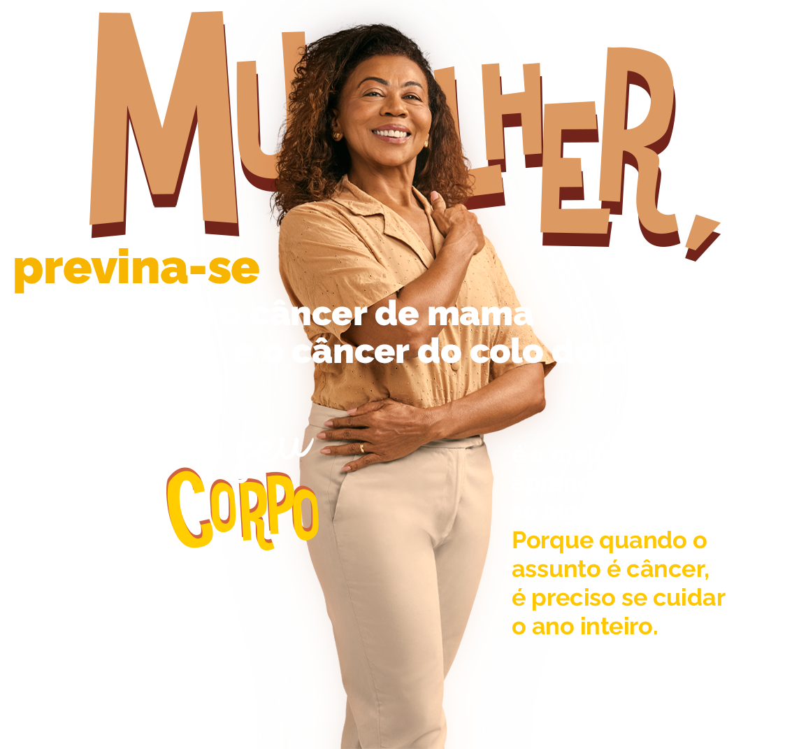 Mulher, previna-se contra o câncer de mama e o do colo do útero. Conhecer o seu corpo é a melhor forma de aprender a identificar se algo não está certo. Porque quando o assunto é câncer, é preciso se cuidar o ano inteiro.