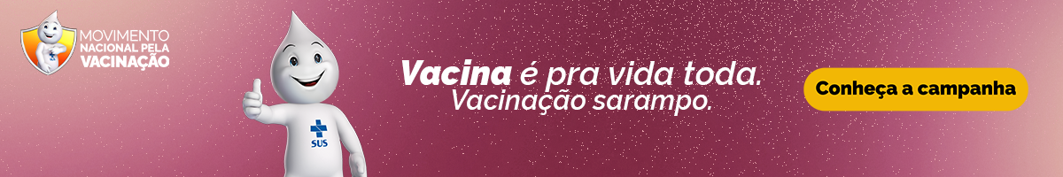 Movimento Nacional pela Vacinação. Vacina é pra vida toda. Vacinação sarampo. Conheça a campanha