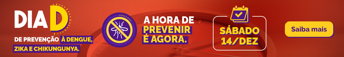 Dia D de prevenção à Dengue, Zika e Chikungunya. A hora de prevenir é agora - Sábado 14 dez - Saiba mais