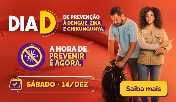 Dia D de prevenção à Dengue, Zika e Chikungunya. A hora de prevenir é agora - Sábado 14 dez - Saiba mais