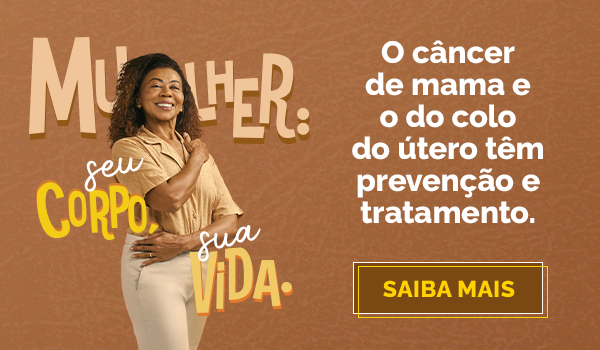 Outubro Rosa - Mulher: Seu corpo, sua vida. O Câncer de mama e do colo do útero têm prevenção e tratamento. Saiba Mais