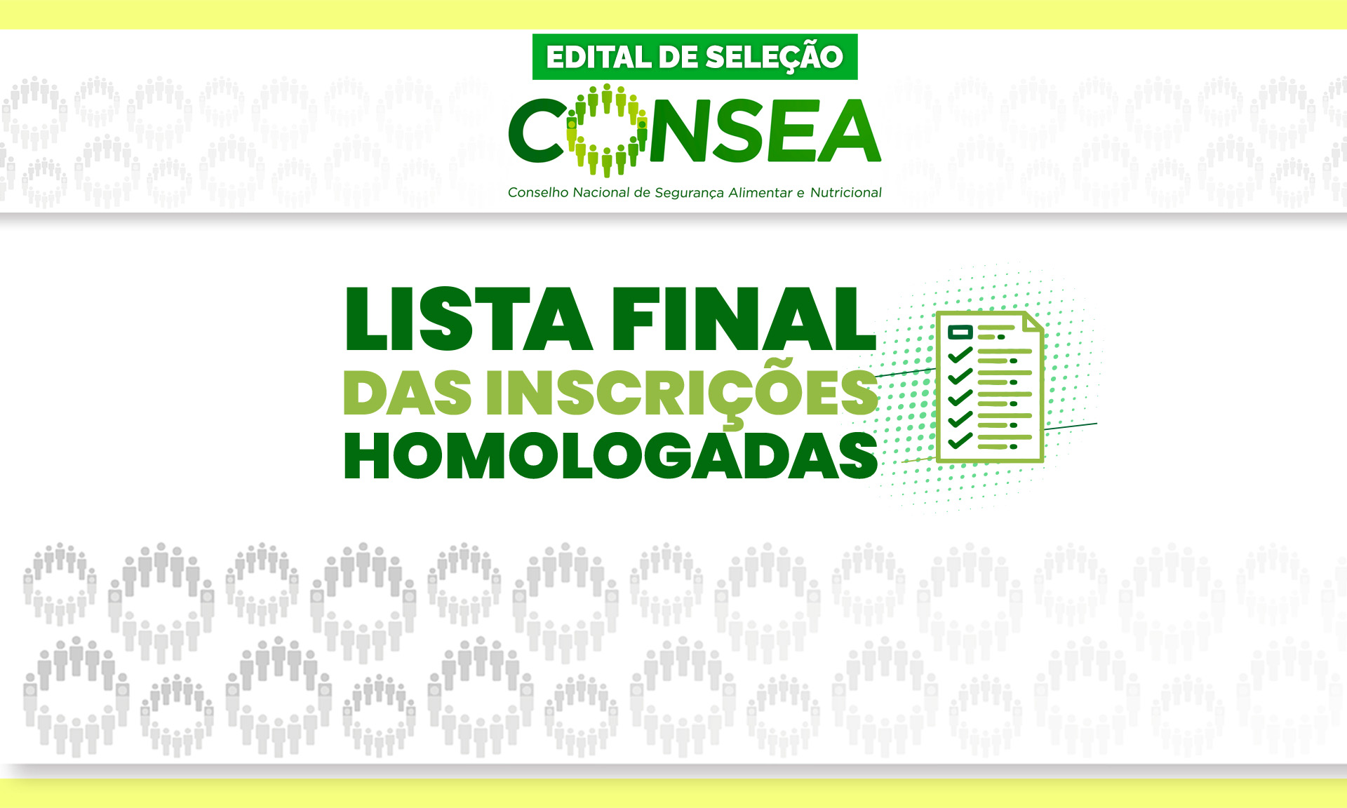 O Conselho Nacional de Segurança Alimentar e Nutricional (Consea) divulga na data de hoje (29/11/2024) a Lista Final das Inscrições Homologadas das organizações candidatas ao Edital nº 01/Consea/2024, após análise dos recursos administrativos encaminhados no prazo do edital.