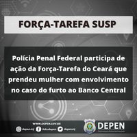 Polícia Penal Federal participa de ação da Força-Tarefa do Ceará que prendeu mulher com envolvimento no caso do furto ao Banco Central