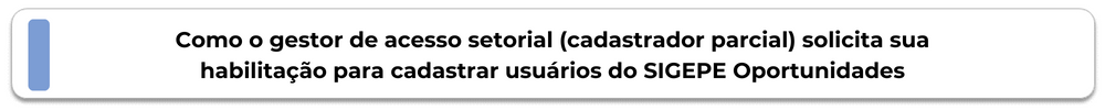 Botão Como o gestor de acesso setorial (cadastrador parcial) solicita sua habilitação para cadastrar usuários do SIGEPE Oportunidades.png